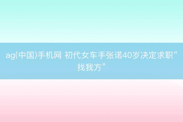 ag(中国)手机网 初代女车手张诺40岁决定求职“找我方”