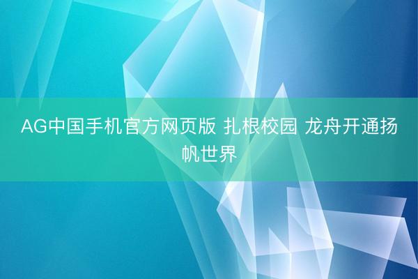 AG中国手机官方网页版 扎根校园 龙舟开通扬帆世界