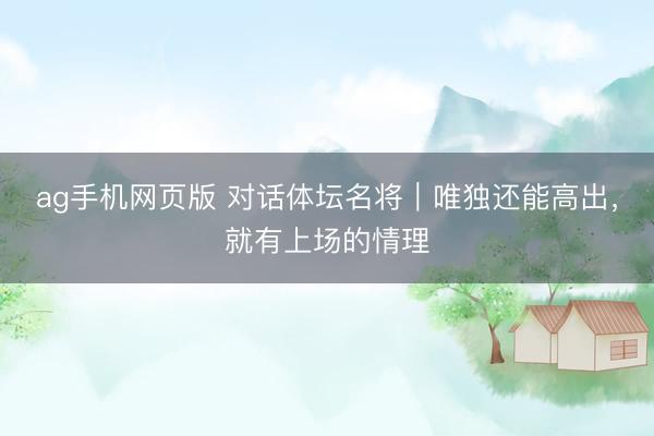 ag手机网页版 对话体坛名将｜唯独还能高出，就有上场的情理