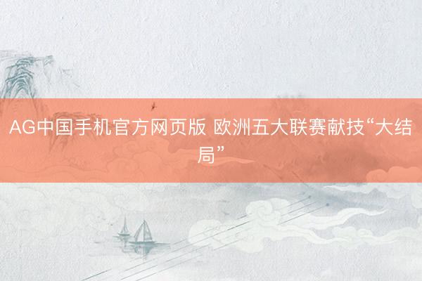 AG中国手机官方网页版 欧洲五大联赛献技“大结局”