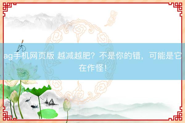 ag手机网页版 越减越肥？不是你的错，可能是它在作怪！