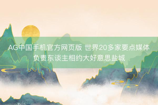 AG中国手机官方网页版 世界20多家要点媒体负责东谈主相约大好意思盐城