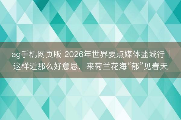 ag手机网页版 2026年世界要点媒体盐城行｜这样近那么好意思，来荷兰花海“郁”见春天