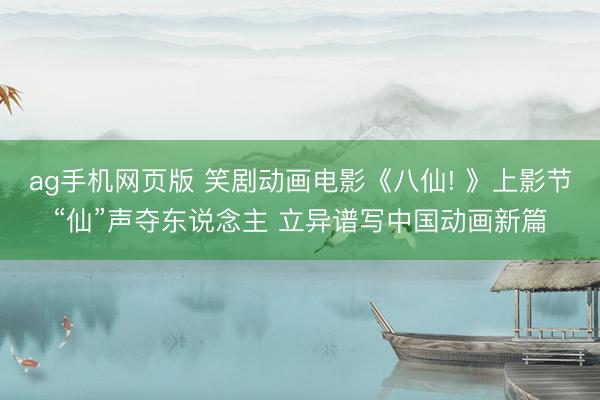 ag手机网页版 笑剧动画电影《八仙! 》上影节“仙”声夺东说念主 立异谱写中国动画新篇