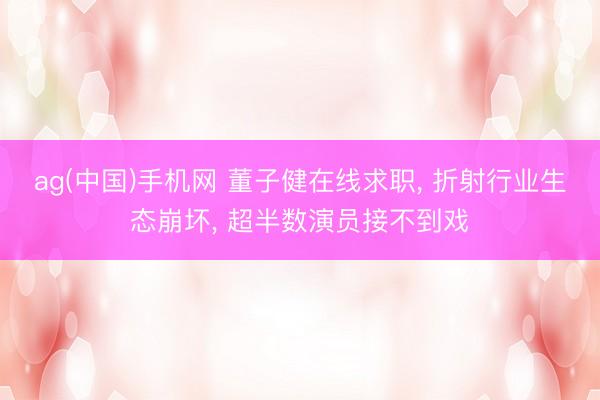 ag(中国)手机网 董子健在线求职， 折射行业生态崩坏， 超半数演员接不到戏