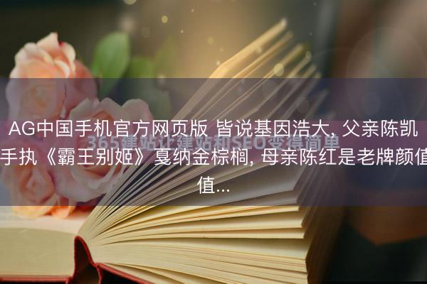 AG中国手机官方网页版 皆说基因浩大， 父亲陈凯歌手执《霸王别姬》戛纳金棕榈， 母亲陈红是老牌颜值...
