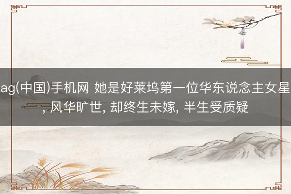 ag(中国)手机网 她是好莱坞第一位华东说念主女星， 风华旷世， 却终生未嫁， 半生受质疑