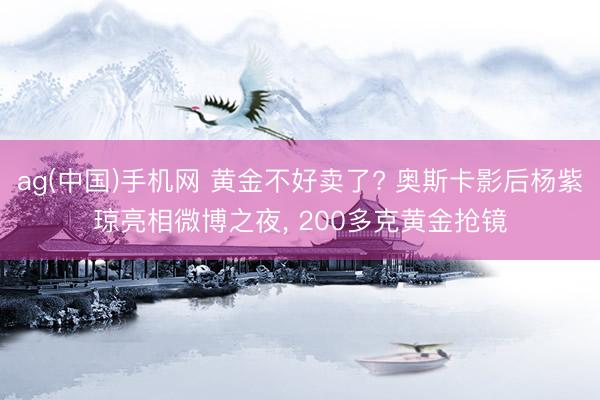 ag(中国)手机网 黄金不好卖了? 奥斯卡影后杨紫琼亮相微博之夜， 200多克黄金抢镜