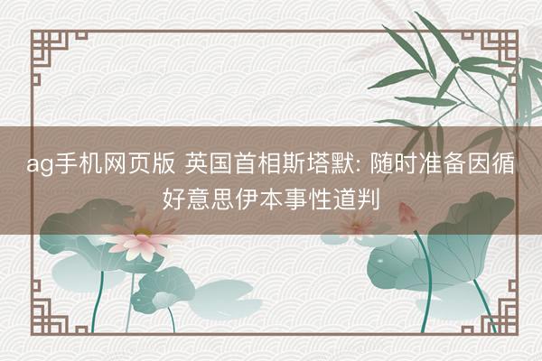 ag手机网页版 英国首相斯塔默: 随时准备因循好意思伊本事性道判