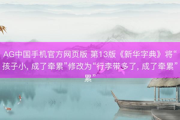 AG中国手机官方网页版 第13版《新华字典》将“孩子小， 成了牵累”修改为“行李带多了， 成了牵累”