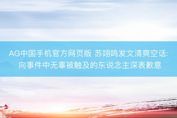 AG中国手机官方网页版 苏翊鸣发文清爽空话: 向事件中无辜被触及的东说念主深表歉意