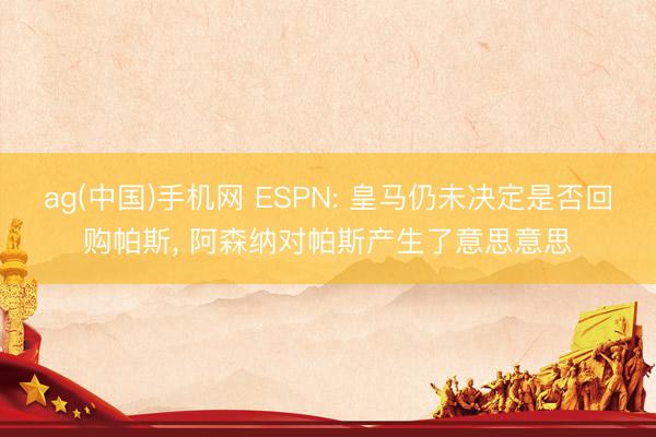 ag(中国)手机网 ESPN: 皇马仍未决定是否回购帕斯， 阿森纳对帕斯产生了意思意思
