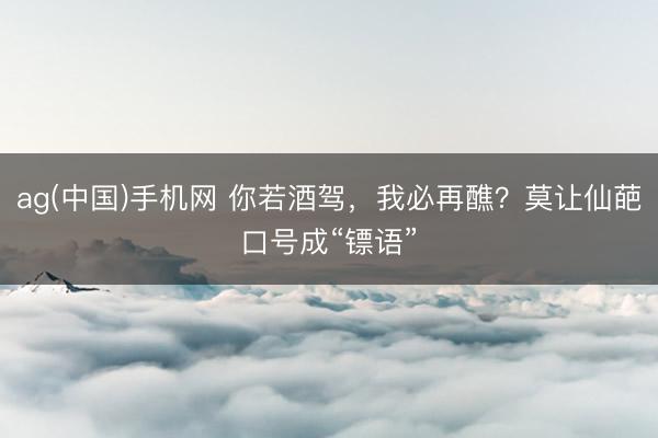 ag(中国)手机网 你若酒驾，我必再醮？莫让仙葩口号成“镖语”