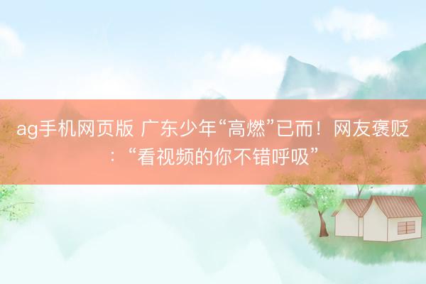 ag手机网页版 广东少年“高燃”已而！网友褒贬：“看视频的你不错呼吸”