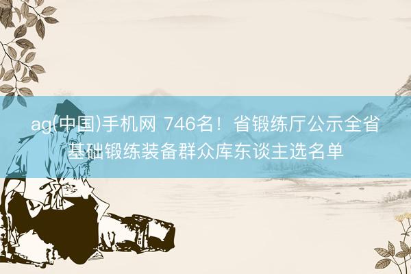 ag(中国)手机网 746名！省锻练厅公示全省基础锻练装备群众库东谈主选名单
