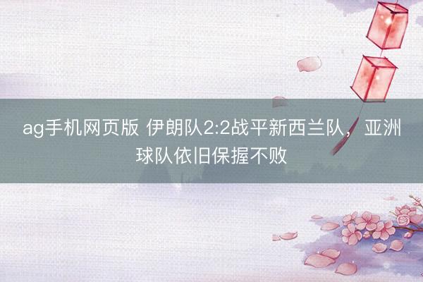 ag手机网页版 伊朗队2:2战平新西兰队，亚洲球队依旧保握不败