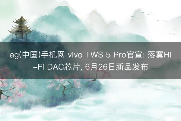 ag(中国)手机网 vivo TWS 5 Pro官宣: 落寞Hi-Fi DAC芯片， 6月26日新品发布