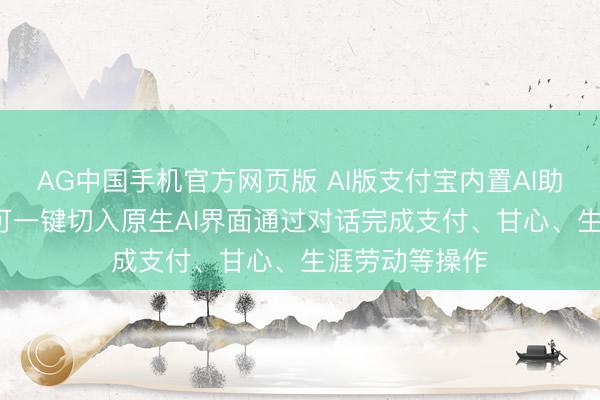 AG中国手机官方网页版 AI版支付宝内置AI助手阿宝, 用户可一键切入原生AI界面通过对话完成支付、甘心、生涯劳动等操作
