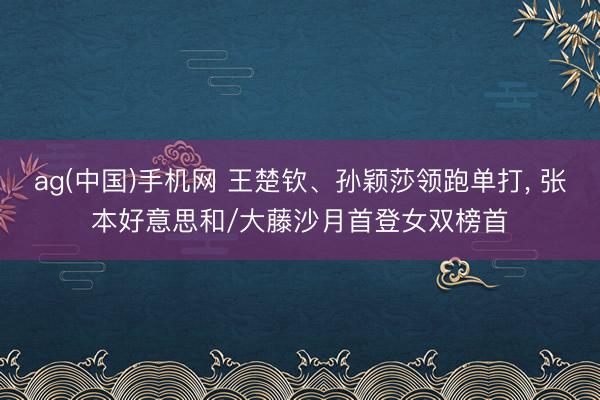 ag(中国)手机网 王楚钦、孙颖莎领跑单打， 张本好意思和/大藤沙月首登女双榜首