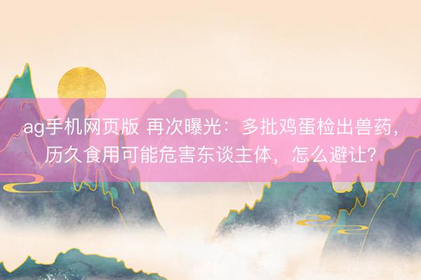 ag手机网页版 再次曝光:多批鸡蛋检出兽药,历久食用可能危害东谈主体,怎么避让?
