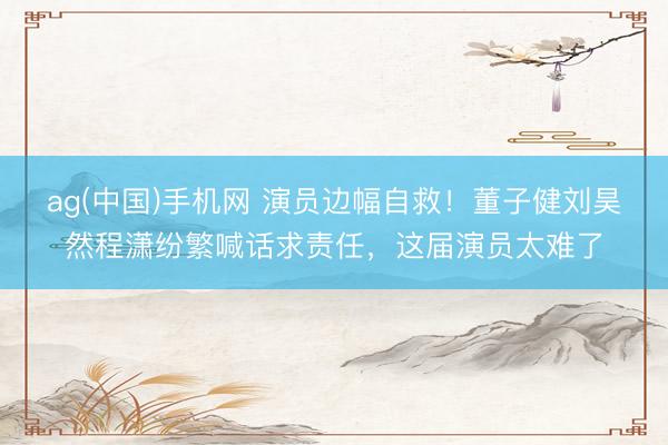 ag(中国)手机网 演员边幅自救！董子健刘昊然程潇纷繁喊话求责任，这届演员太难了