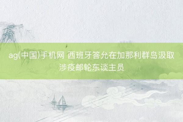 ag(中国)手机网 西班牙答允在加那利群岛汲取涉疫邮轮东谈主员