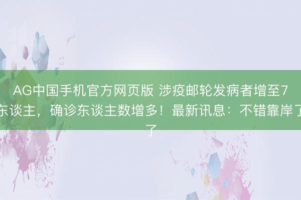 AG中国手机官方网页版 涉疫邮轮发病者增至7东谈主，确诊东谈主数增多！最新讯息：不错靠岸了