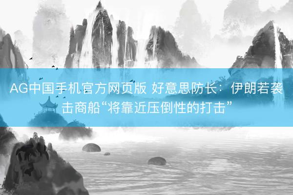 AG中国手机官方网页版 好意思防长:伊朗若袭击商船“将靠近压倒性的打击”