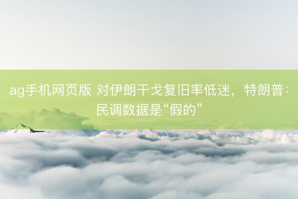 ag手机网页版 对伊朗干戈复旧率低迷，特朗普：民调数据是“假的”