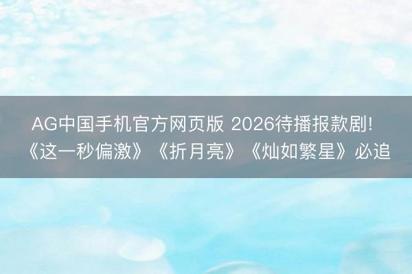 AG中国手机官方网页版 2026待播报款剧! 《这一秒偏激》《折月亮》《灿如繁星》必追