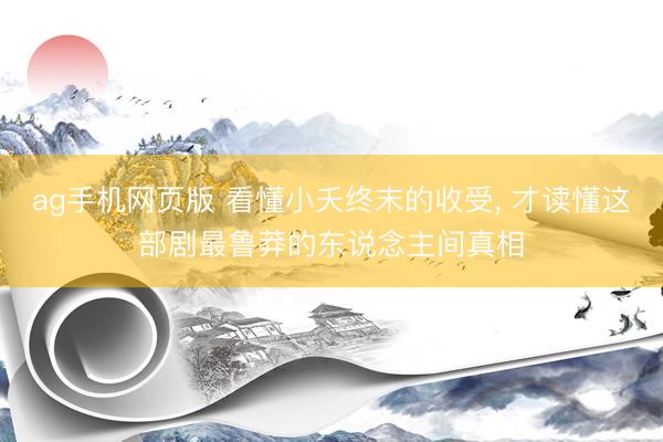 ag手机网页版 看懂小夭终末的收受， 才读懂这部剧最鲁莽的东说念主间真相