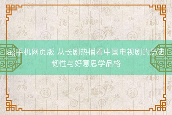 ag手机网页版 从长剧热播看中国电视剧的历史韧性与好意思学品格