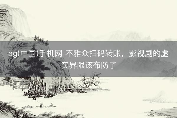 ag(中国)手机网 不雅众扫码转账，影视剧的虚实界限该布防了