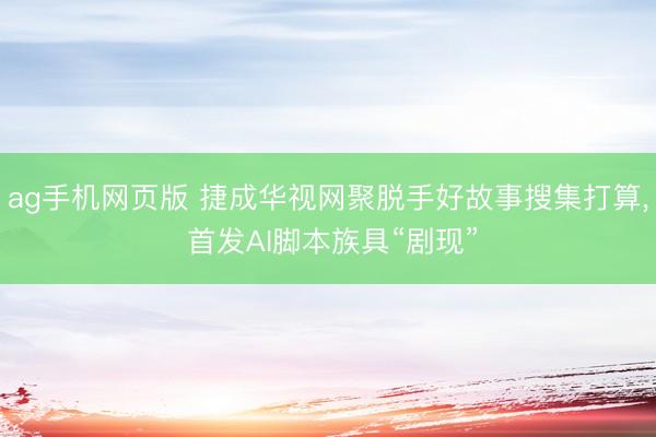 ag手机网页版 捷成华视网聚脱手好故事搜集打算， 首发AI脚本族具“剧现”