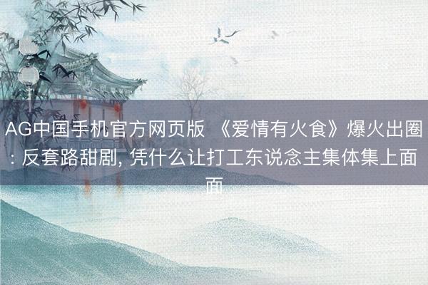 AG中国手机官方网页版 《爱情有火食》爆火出圈: 反套路甜剧， 凭什么让打工东说念主集体集上面