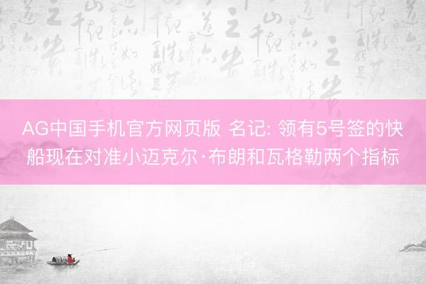 AG中国手机官方网页版 名记: 领有5号签的快船现在对准小迈克尔·布朗和瓦格勒两个指标