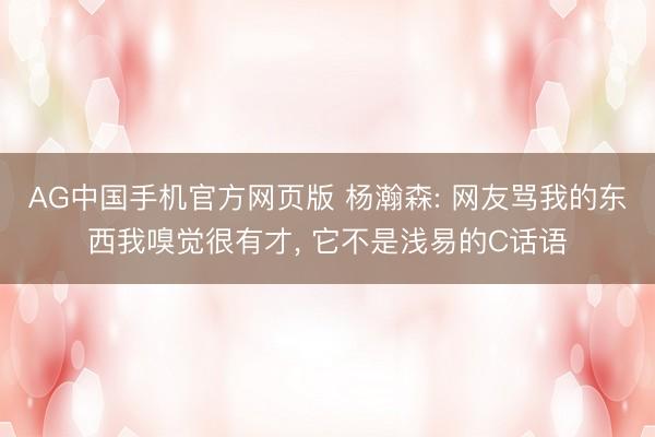 AG中国手机官方网页版 杨瀚森: 网友骂我的东西我嗅觉很有才， 它不是浅易的C话语
