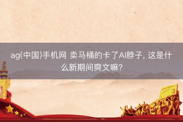 ag(中国)手机网 卖马桶的卡了AI脖子， 这是什么新期间爽文嘛?
