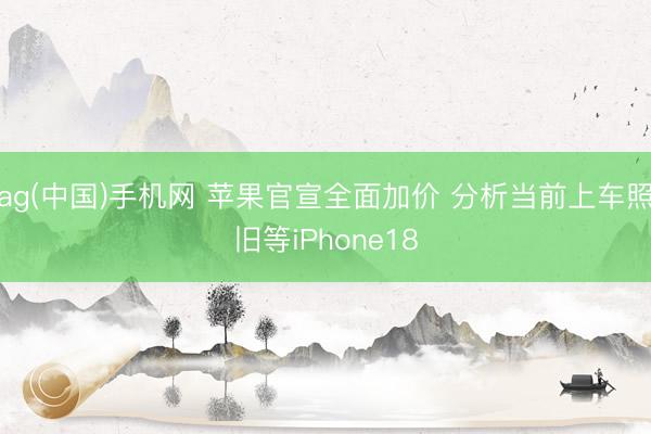 ag(中国)手机网 苹果官宣全面加价 分析当前上车照旧等iPhone18