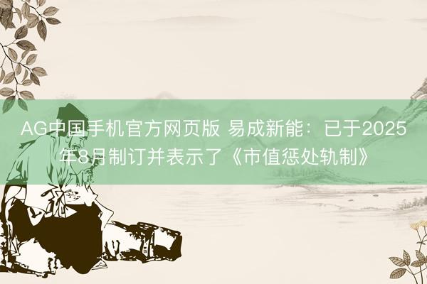 AG中国手机官方网页版 易成新能：已于2025年8月制订并表示了《市值惩处轨制》