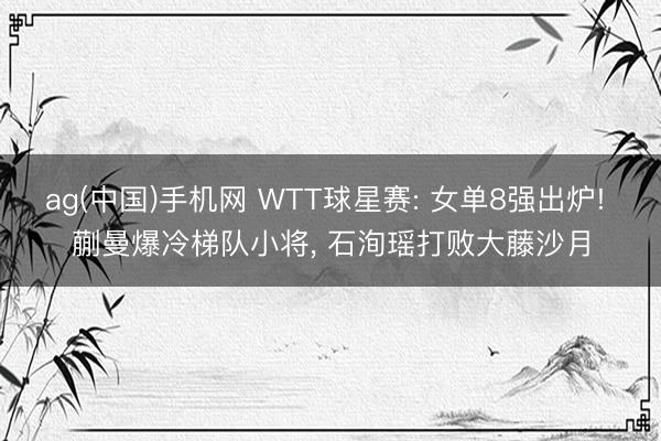 ag(中国)手机网 WTT球星赛: 女单8强出炉! 蒯曼爆冷梯队小将， 石洵瑶打败大藤沙月