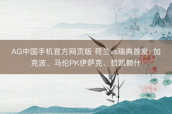 AG中国手机官方网页版 荷兰vs瑞典首发: 加克波、马伦PK伊萨克、哲凯赖什