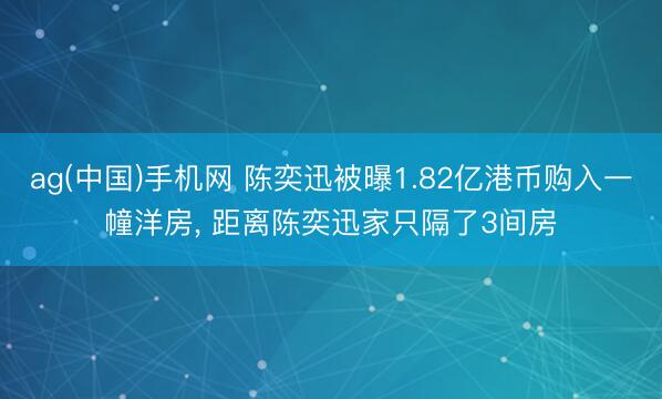 ag(中国)手机网 陈奕迅被曝1.82亿港币购入一幢洋房， 距离陈奕迅家只隔了3间房