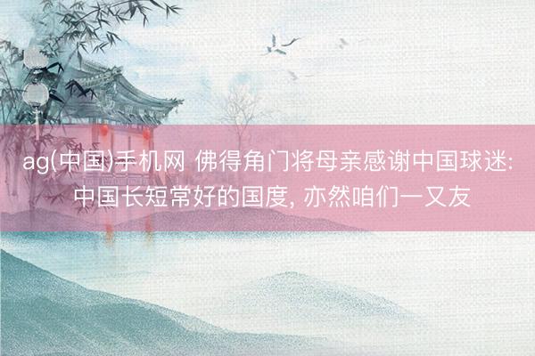 ag(中国)手机网 佛得角门将母亲感谢中国球迷: 中国长短常好的国度， 亦然咱们一又友