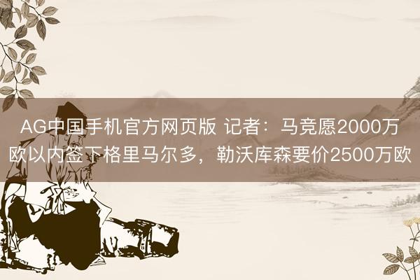 AG中国手机官方网页版 记者:马竞愿2000万欧以内签下格里马尔多,勒沃库森要价2500万欧