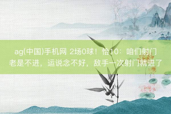 ag(中国)手机网 2场0球!恰10:咱们射门老是不进,运说念不好,敌手一次射门就进了