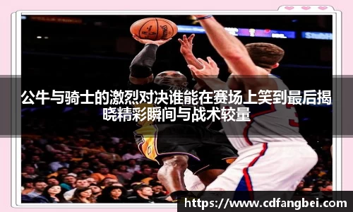 公牛与骑士的激烈对决谁能在赛场上笑到最后揭晓精彩瞬间与战术较量