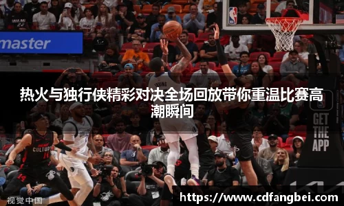 热火与独行侠精彩对决全场回放带你重温比赛高潮瞬间