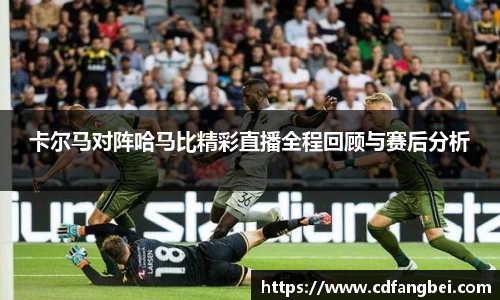 卡尔马对阵哈马比精彩直播全程回顾与赛后分析