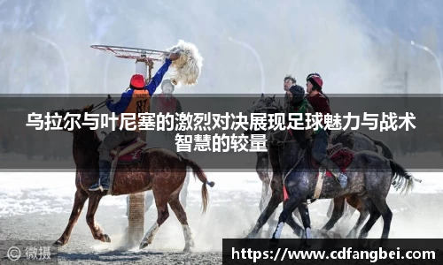 乌拉尔与叶尼塞的激烈对决展现足球魅力与战术智慧的较量